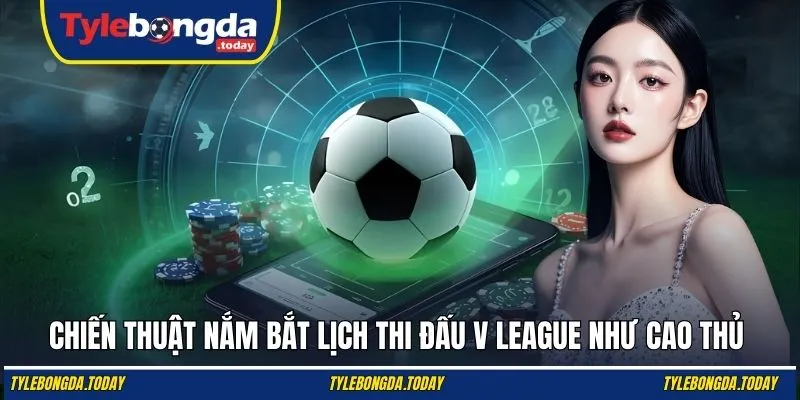 Chiến thuật nắm bắt lịch thi đấu V League như cao thủ