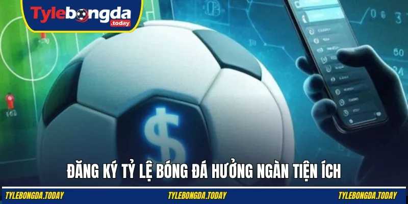 Đăng ký Tỷ Lệ Bóng Đá hưởng ngàn tiện ích