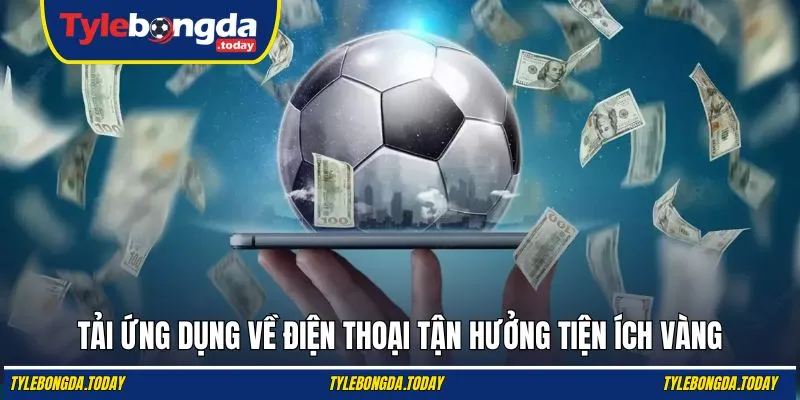 Tải ứng dụng về điện thoại tận hưởng tiện ích vàng