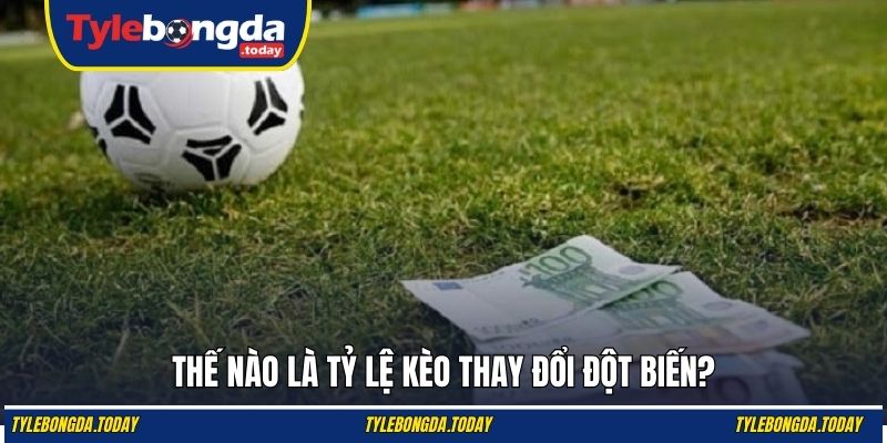 Thế nào là tỷ lệ kèo thay đổi đột biến?